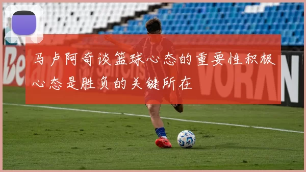 马卢阿奇谈篮球心态的重要性积极心态是胜负的关键所在