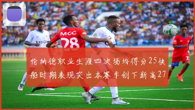 伦纳德职业生涯四次场均得分25快船时期表现突出本赛季创下新高279分