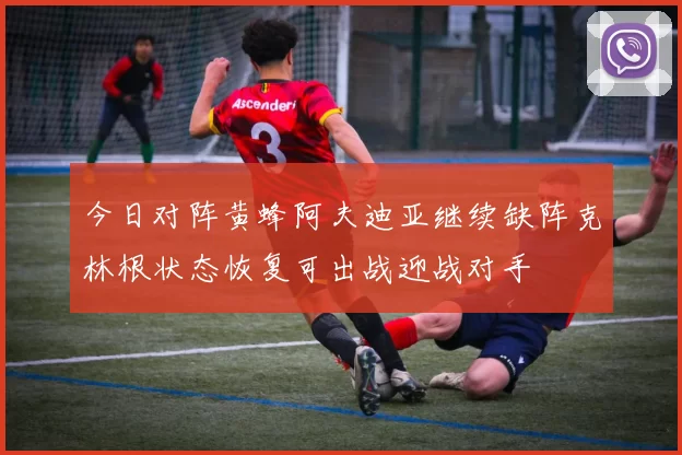 今日对阵黄蜂阿夫迪亚继续缺阵克林根状态恢复可出战迎战对手