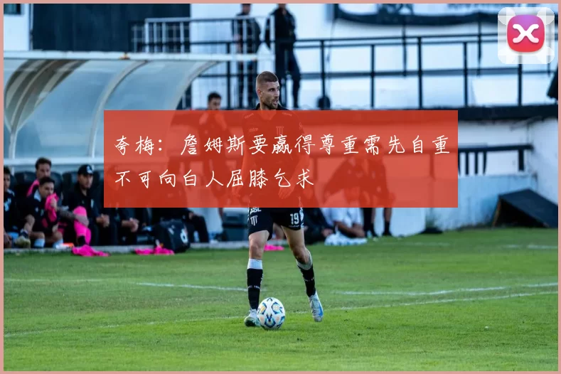 夸梅：詹姆斯要赢得尊重需先自重不可向白人屈膝乞求