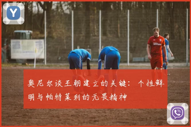 奥尼尔谈王朝建立的关键：个性鲜明与帕特莱利的无畏精神