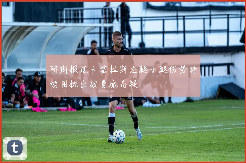 阿斯报道卡雷拉斯左腿小腿伤势持续困扰出战曼城存疑
