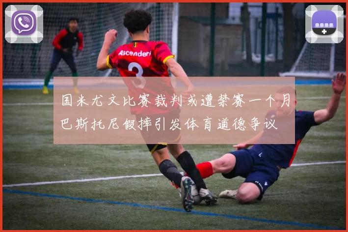 国米尤文比赛裁判或遭禁赛一个月巴斯托尼假摔引发体育道德争议
