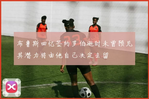 布鲁斯回忆签约罗伯逊时未曾预见其潜力将由他自己决定去留