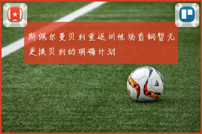 斯佩尔曼贝利重返训练场首钢暂无更换贝利的明确计划
