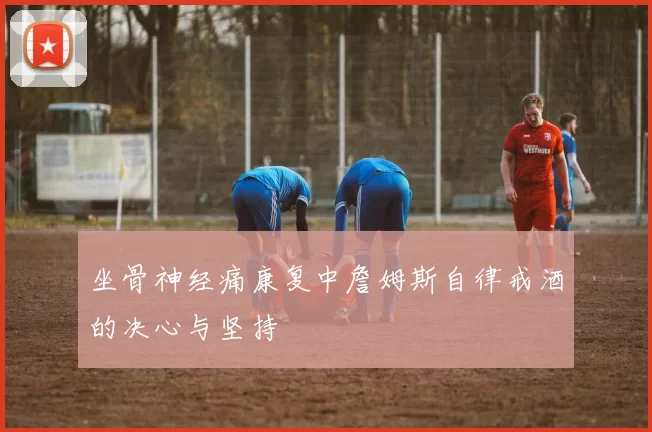 坐骨神经痛康复中詹姆斯自律戒酒的决心与坚持