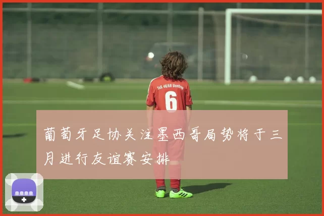 葡萄牙足协关注墨西哥局势将于三月进行友谊赛安排