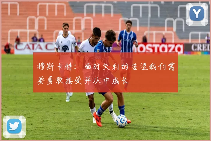 穆斯卡特：面对失利的苦涩我们需要勇敢接受并从中成长