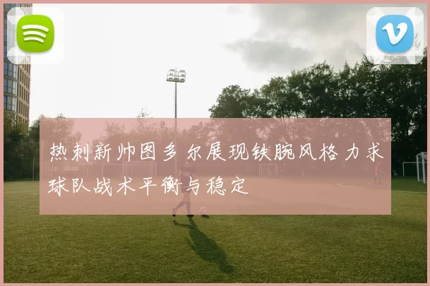 热刺新帅图多尔展现铁腕风格力求球队战术平衡与稳定