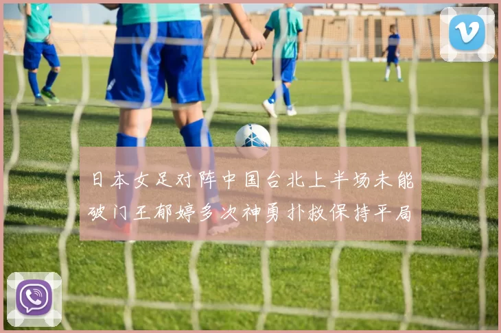 日本女足对阵中国台北上半场未能破门王郁婷多次神勇扑救保持平局