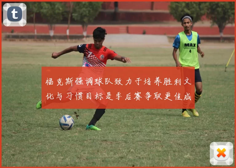 福克斯强调球队致力于培养胜利文化与习惯目标是季后赛争取更佳成绩