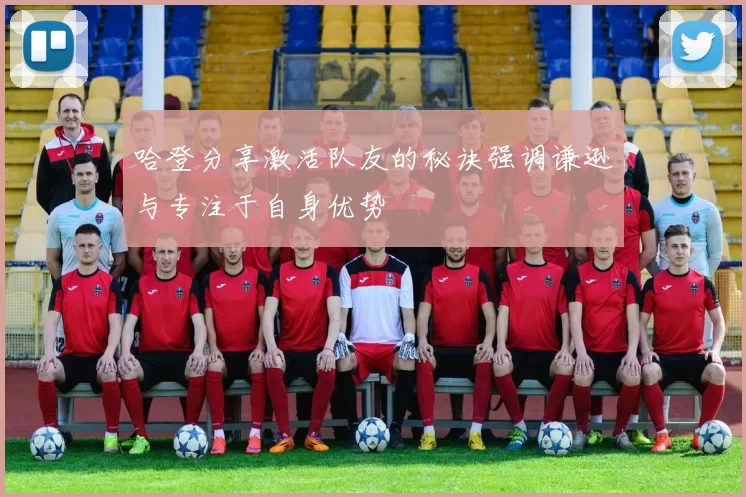 哈登分享激活队友的秘诀强调谦逊与专注于自身优势
