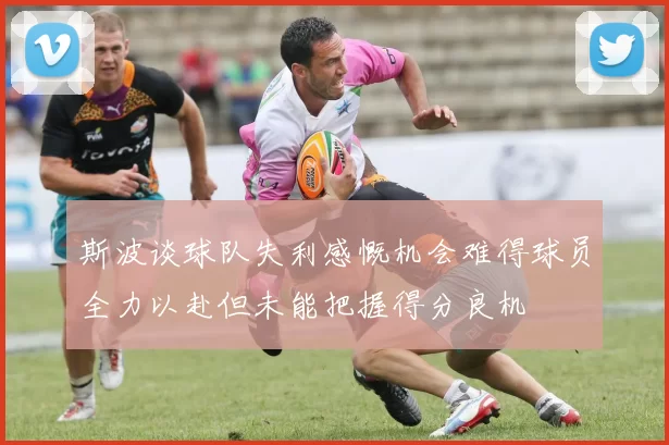 斯波谈球队失利感慨机会难得球员全力以赴但未能把握得分良机