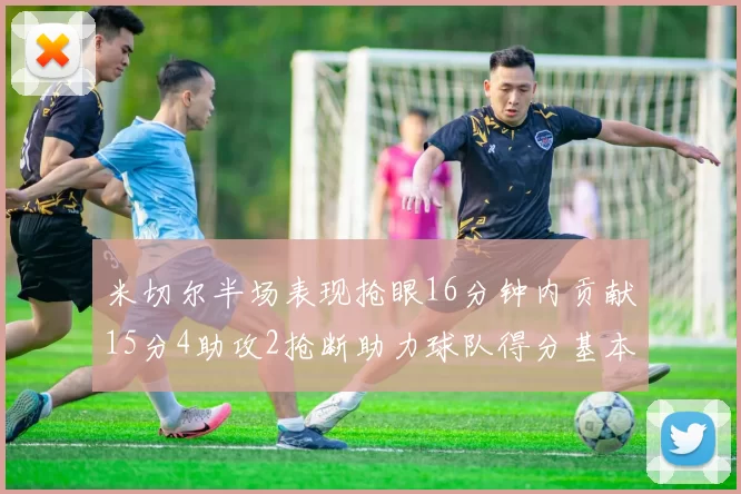 米切尔半场表现抢眼16分钟内贡献15分4助攻2抢断助力球队得分基本盘