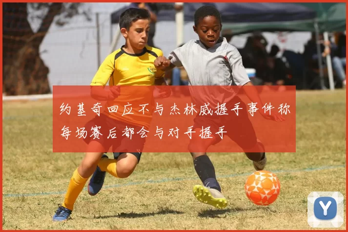 约基奇回应不与杰林威握手事件称每场赛后都会与对手握手