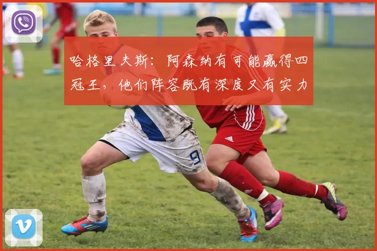 哈格里夫斯：阿森纳有可能赢得四冠王，他们阵容既有深度又有实力
