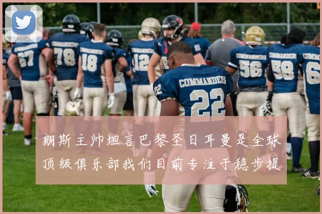 朗斯主帅坦言巴黎圣日耳曼是全球顶级俱乐部我们目前专注于稳步提升表现