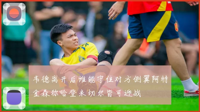 韦德离开后谁能守住对方侧翼阿特金森称哈登米切尔皆可迎战