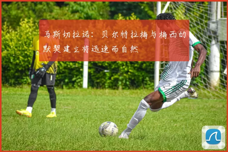 马斯切拉诺：贝尔特拉梅与梅西的默契建立将迅速而自然