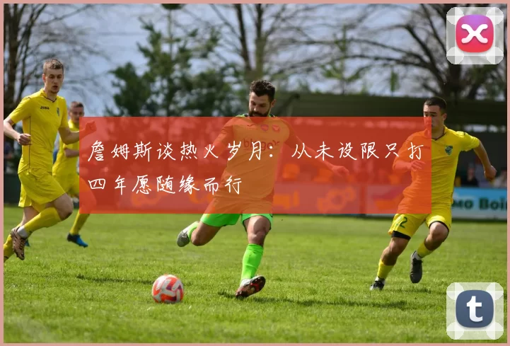 詹姆斯谈热火岁月：从未设限只打四年愿随缘而行