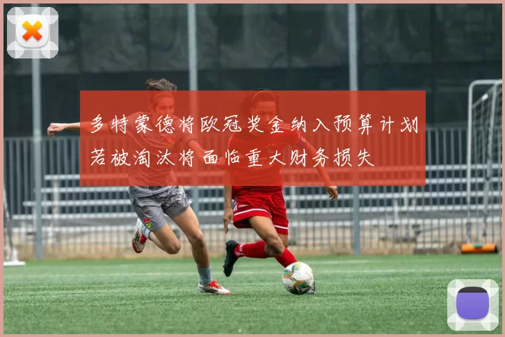 多特蒙德将欧冠奖金纳入预算计划若被淘汰将面临重大财务损失