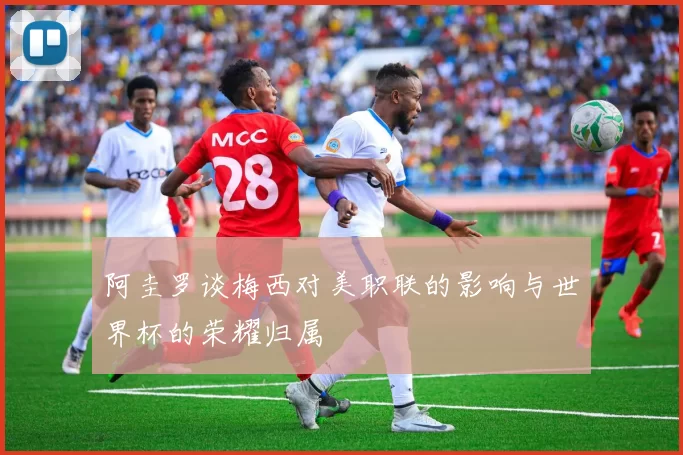 阿圭罗谈梅西对美职联的影响与世界杯的荣耀归属