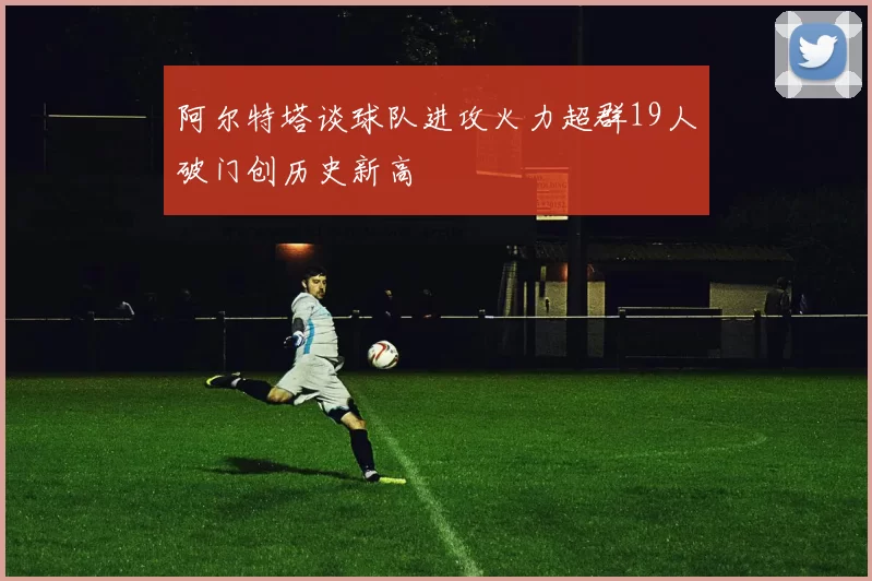 阿尔特塔谈球队进攻火力超群19人破门创历史新高