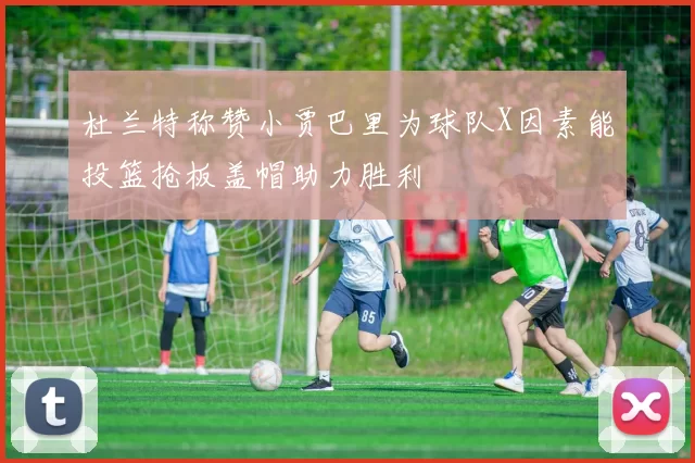 杜兰特称赞小贾巴里为球队X因素能投篮抢板盖帽助力胜利