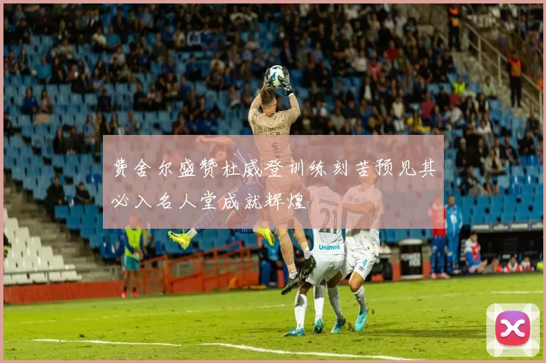 费舍尔盛赞杜威登训练刻苦预见其必入名人堂成就辉煌