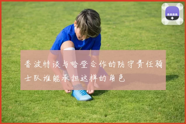 香波特谈与哈登合作的防守责任骑士队谁能承担这样的角色