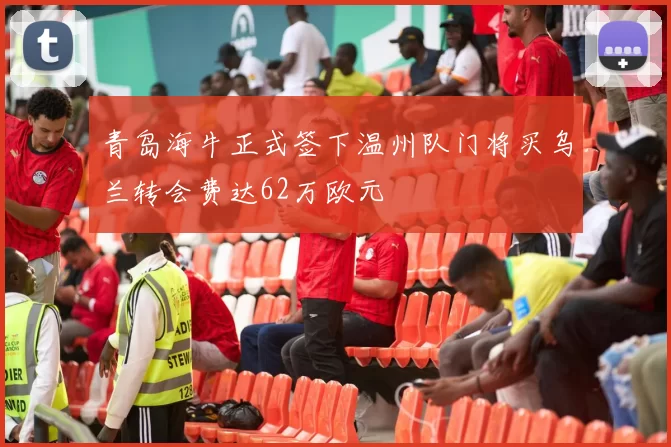 青岛海牛正式签下温州队门将买乌兰转会费达62万欧元