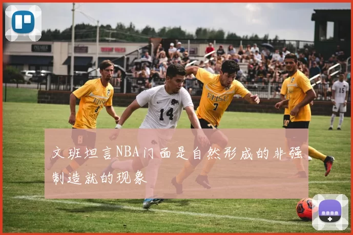 文班坦言NBA门面是自然形成的非强制造就的现象