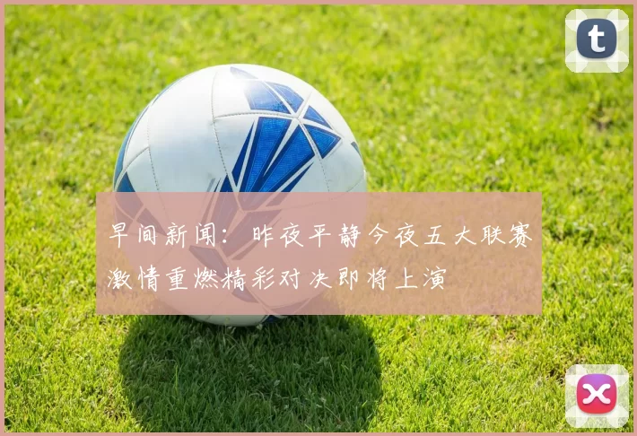 早间新闻：昨夜平静今夜五大联赛激情重燃精彩对决即将上演