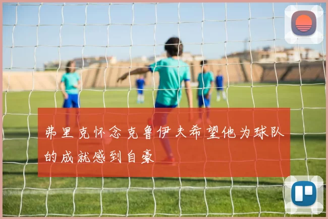 弗里克怀念克鲁伊夫希望他为球队的成就感到自豪